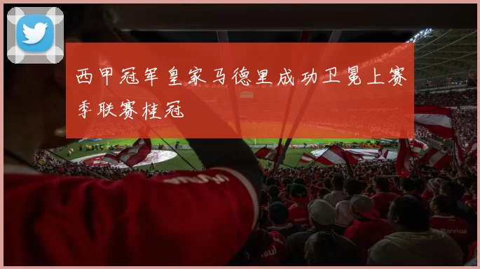西甲冠军皇家马德里成功卫冕上赛季联赛桂冠