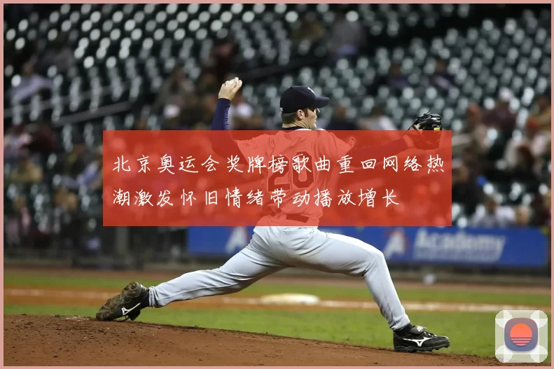 北京奥运会奖牌榜歌曲重回网络热潮激发怀旧情绪带动播放增长