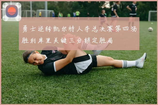 勇士逆转凯尔特人夺总决赛第四场胜利库里关键三分锁定胜局