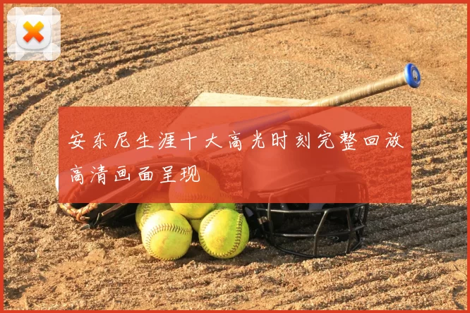 安东尼生涯十大高光时刻完整回放高清画面呈现