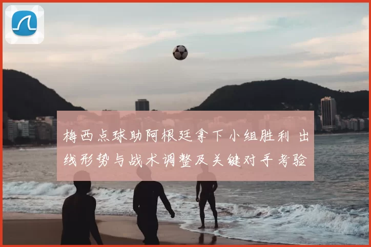 梅西点球助阿根廷拿下小组胜利 出线形势与战术调整及关键对手考验