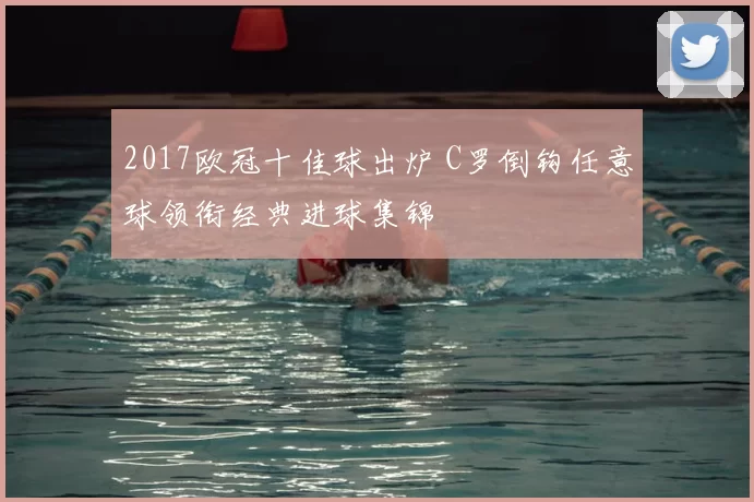2017欧冠十佳球出炉 C罗倒钩任意球领衔经典进球集锦