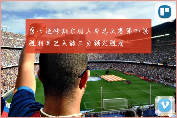 勇士逆转凯尔特人夺总决赛第四场胜利库里关键三分锁定胜局