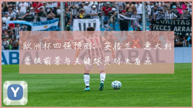欧洲杯四强预测：英格兰、意大利晋级前景与关键球员对决看点