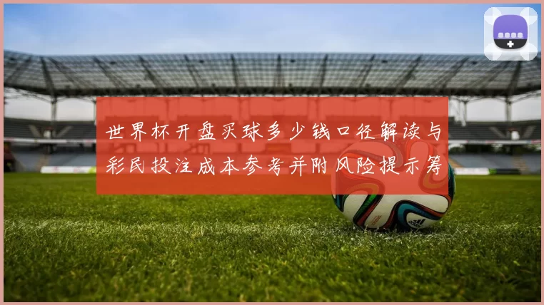 世界杯开盘买球多少钱口径解读与彩民投注成本参考并附风险提示筹码建议