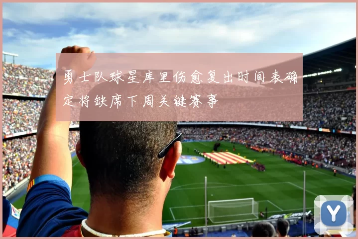 勇士队球星库里伤愈复出时间表确定将缺席下周关键赛事