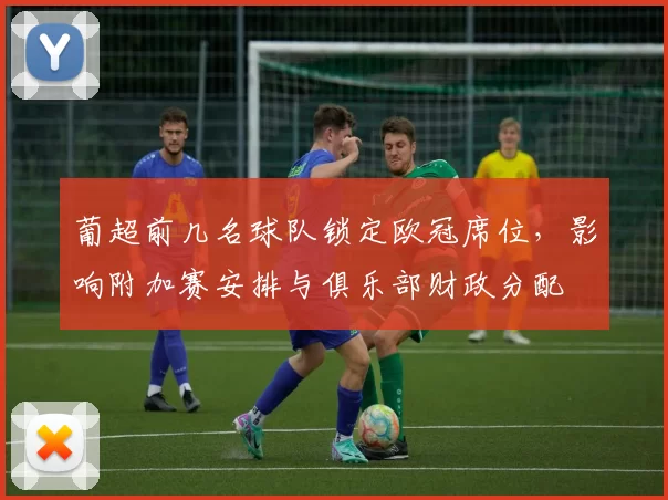 葡超前几名球队锁定欧冠席位，影响附加赛安排与俱乐部财政分配