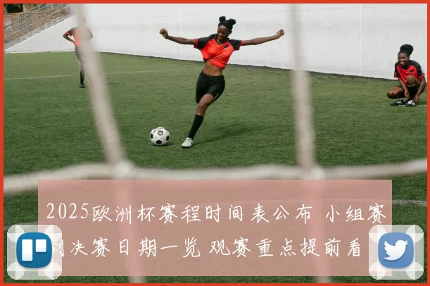 2025欧洲杯赛程时间表公布 小组赛到决赛日期一览 观赛重点提前看