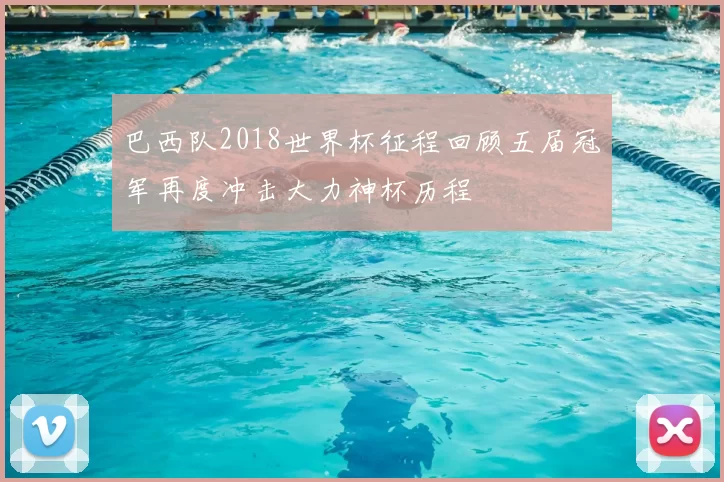 巴西队2018世界杯征程回顾五届冠军再度冲击大力神杯历程