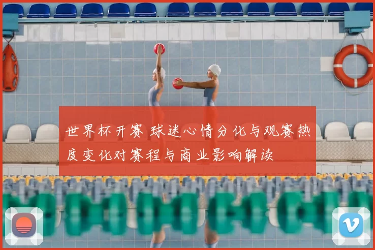 世界杯开赛 球迷心情分化与观赛热度变化对赛程与商业影响解读