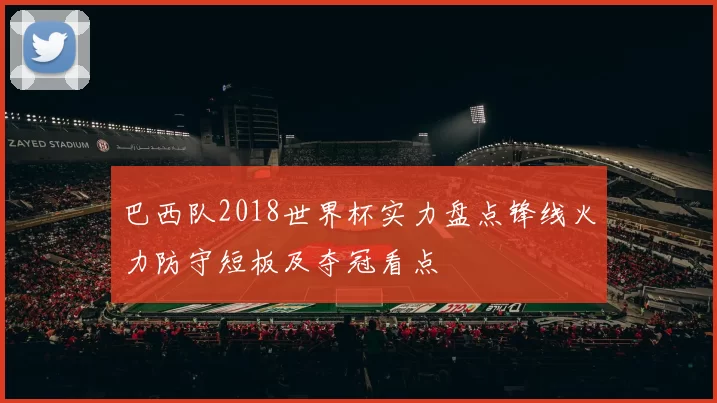 巴西队2018世界杯实力盘点锋线火力防守短板及夺冠看点