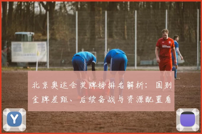 北京奥运会奖牌榜排名解析：国别金牌差距、后续备战与资源配置看点