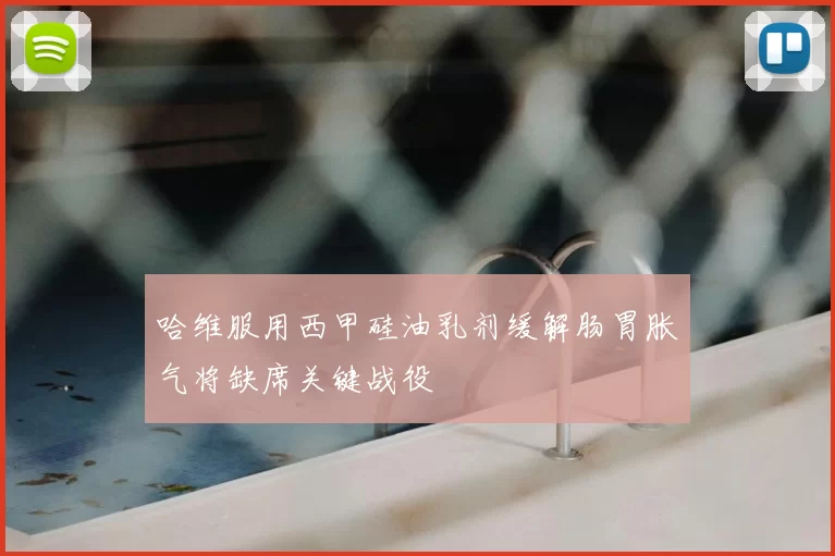 哈维服用西甲硅油乳剂缓解肠胃胀气将缺席关键战役