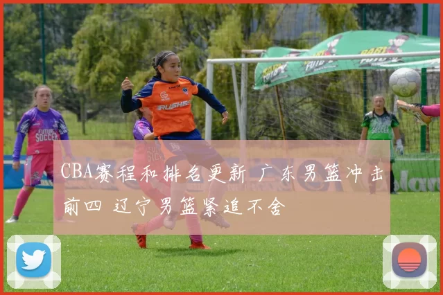 CBA赛程和排名更新 广东男篮冲击前四 辽宁男篮紧追不舍