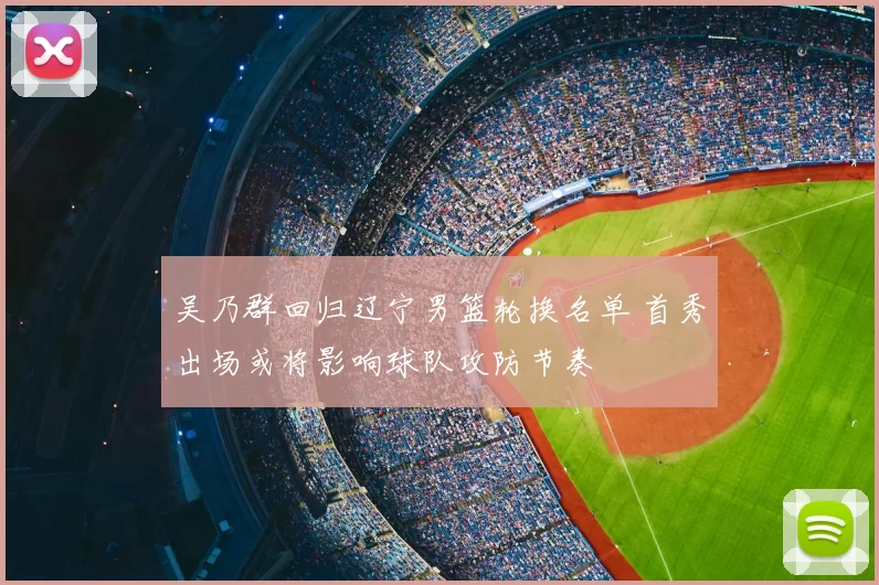 吴乃群回归辽宁男篮轮换名单 首秀出场或将影响球队攻防节奏