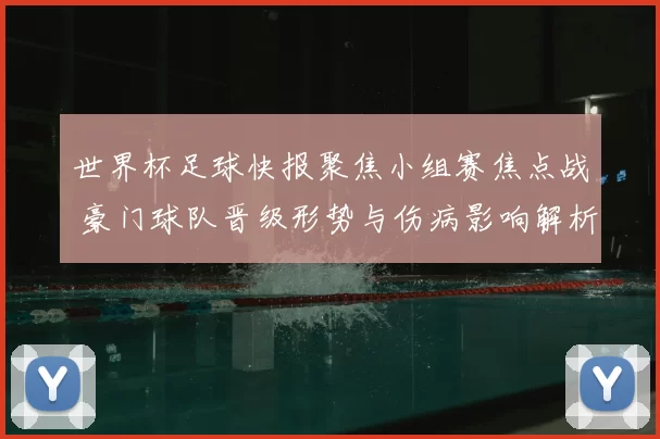 世界杯足球快报聚焦小组赛焦点战 豪门球队晋级形势与伤病影响解析