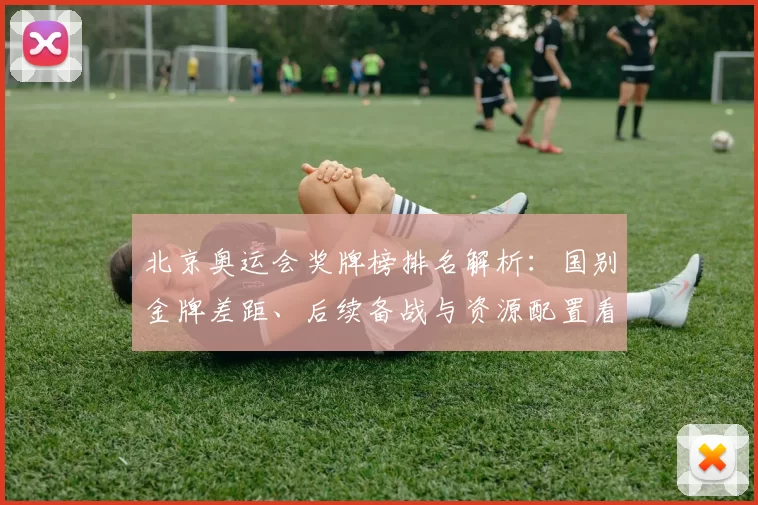 北京奥运会奖牌榜排名解析：国别金牌差距、后续备战与资源配置看点