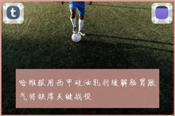 哈维服用西甲硅油乳剂缓解肠胃胀气将缺席关键战役