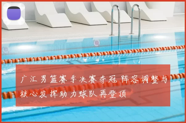 广汇男篮赛季决赛夺冠 阵容调整与核心发挥助力球队再登顶