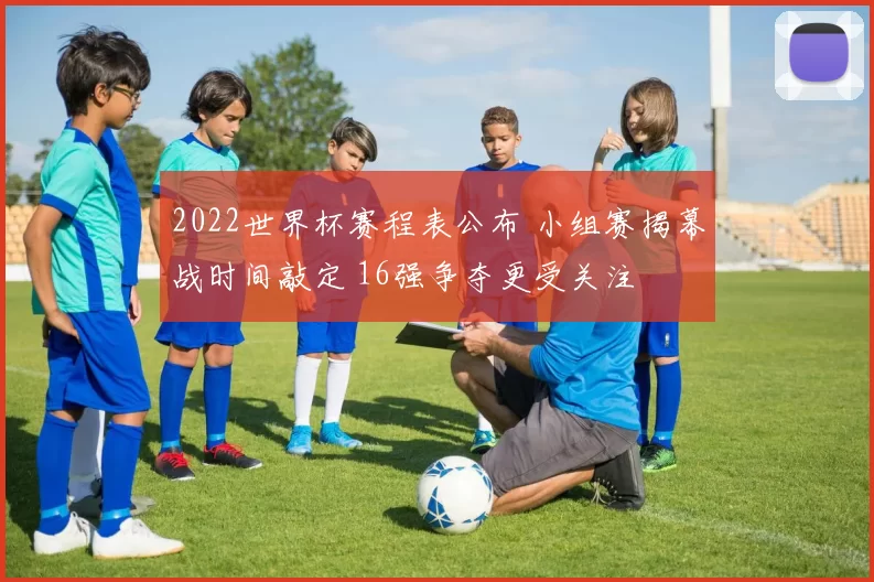 2022世界杯赛程表公布 小组赛揭幕战时间敲定 16强争夺更受关注