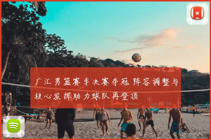 广汇男篮赛季决赛夺冠 阵容调整与核心发挥助力球队再登顶