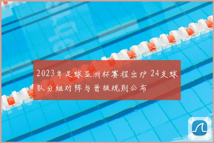 2023年足球亚洲杯赛程出炉 24支球队分组对阵与晋级规则公布
