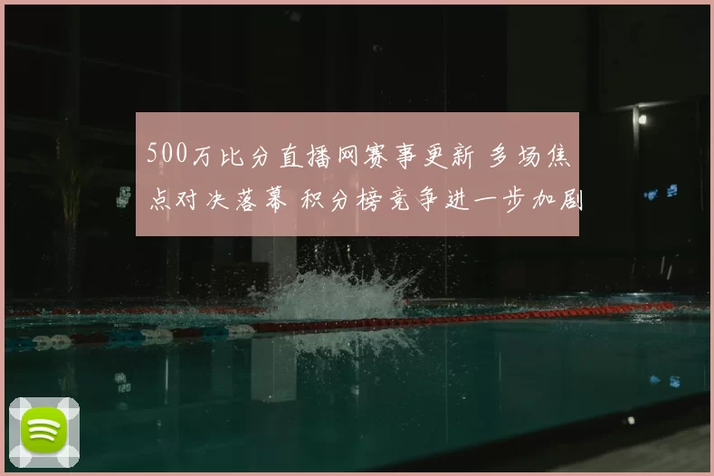 500万比分直播网赛事更新 多场焦点对决落幕 积分榜竞争进一步加剧