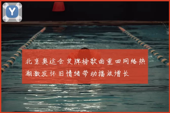北京奥运会奖牌榜歌曲重回网络热潮激发怀旧情绪带动播放增长
