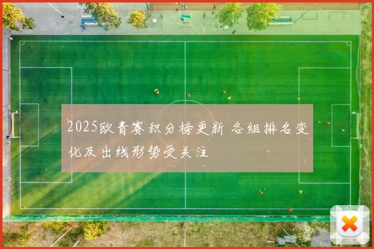 2025欧青赛积分榜更新 各组排名变化及出线形势受关注