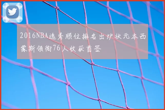 2016NBA选秀顺位排名出炉状元本西蒙斯领衔76人收获首签