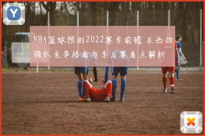 NBA篮球预测2022赛季前瞻 东西部强队竞争格局与季后赛看点解析