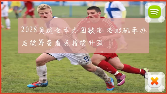 2028奥运会举办国敲定 洛杉矶承办后续筹备看点持续升温