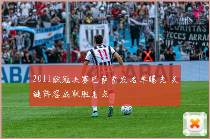 2011欧冠决赛巴萨首发名单曝光 关键阵容成取胜看点