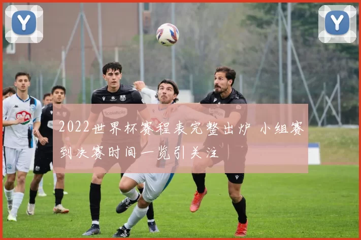 2022世界杯赛程表完整出炉 小组赛到决赛时间一览引关注