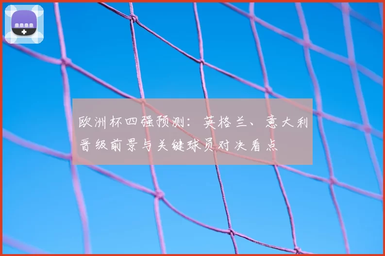 欧洲杯四强预测：英格兰、意大利晋级前景与关键球员对决看点