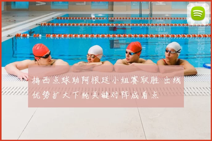 梅西点球助阿根廷小组赛取胜 出线优势扩大下轮关键对阵成看点