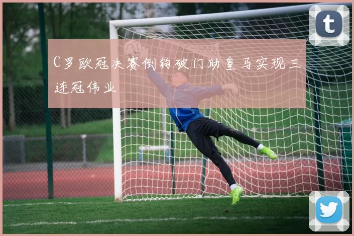 C罗欧冠决赛倒钩破门助皇马实现三连冠伟业