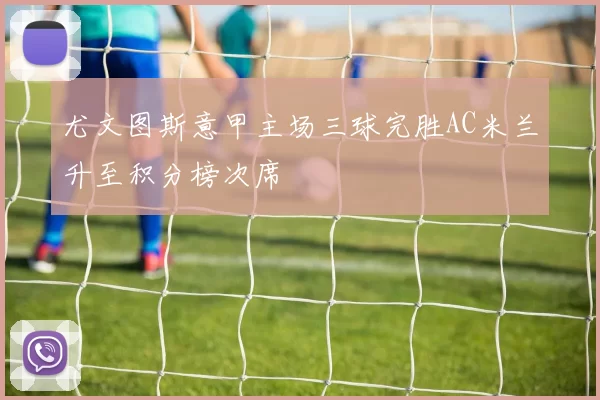 尤文图斯意甲主场三球完胜AC米兰升至积分榜次席