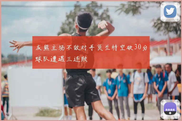 灰熊主场不敌对手莫兰特空砍30分球队遭遇三连败