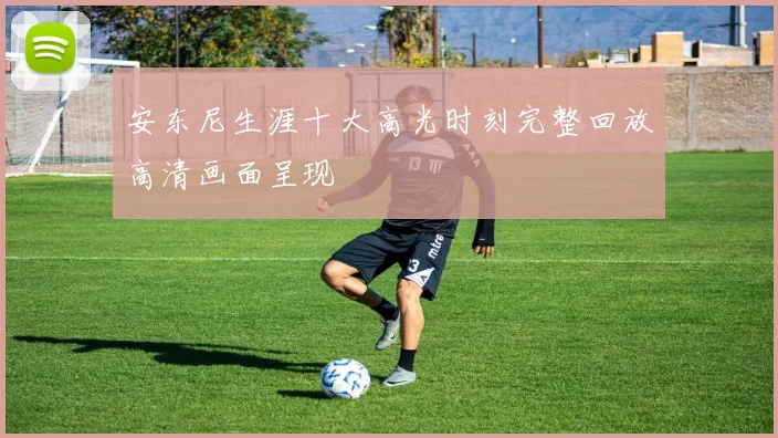 安东尼生涯十大高光时刻完整回放高清画面呈现