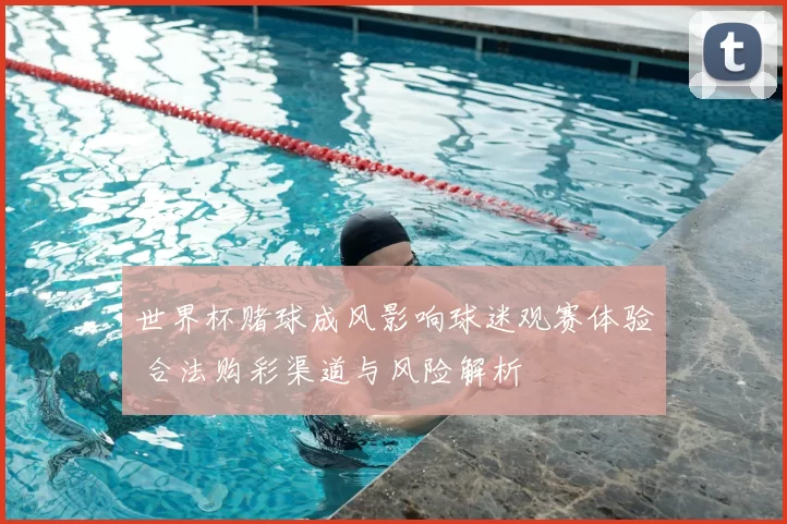 世界杯赌球成风影响球迷观赛体验 合法购彩渠道与风险解析