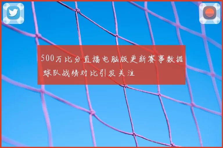 500万比分直播电脑版更新赛事数据 球队战绩对比引发关注